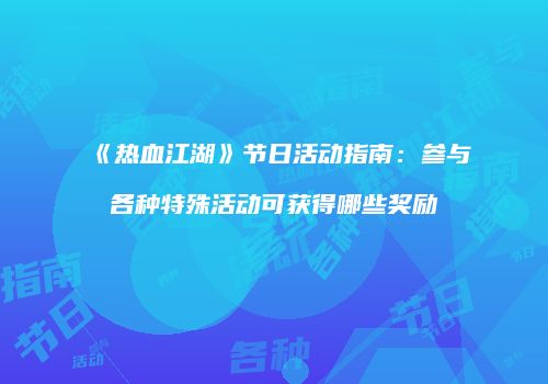 《热血江湖》节日活动指南:参与各种特殊活动可获得哪些奖励
