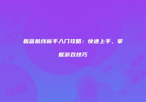 碧蓝航线新手入门攻略：快速上手，掌握游戏技巧