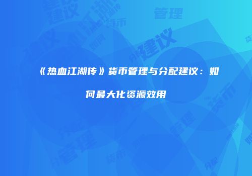 《热血江湖传》货币管理与分配建议:如何最大化资源效用