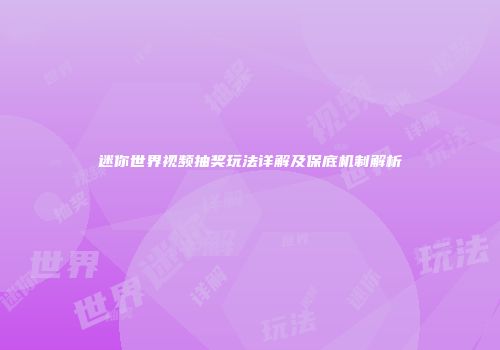 迷你世界视频抽奖玩法详解及保底机制解析