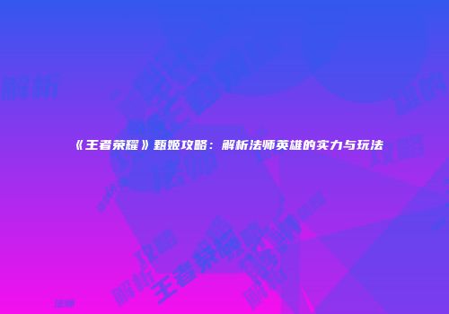 《王者荣耀》甄姬攻略：解析法师英雄的实力与玩法