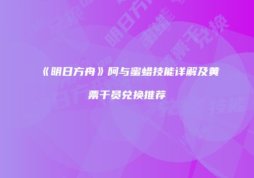 《明日方舟》阿与蜜蜡技能详解及黄票干员兑换推荐