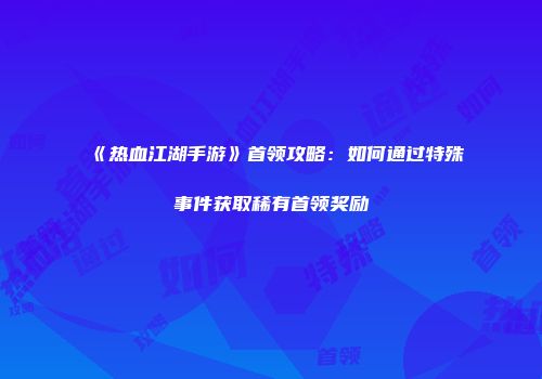 《热血江湖手游》首领攻略：如何通过特殊事件获取稀有首领奖励