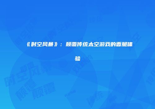 《时空风暴》：颠覆传统太空游戏的香脆体验