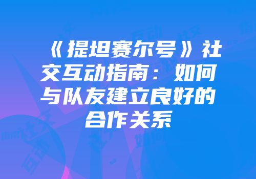 《提坦赛尔号》社交互动指南：如何与队友建立良好的合作关系