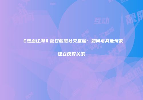 《热血江湖》秋日靓服社交互动：如何与其他玩家建立良好关系