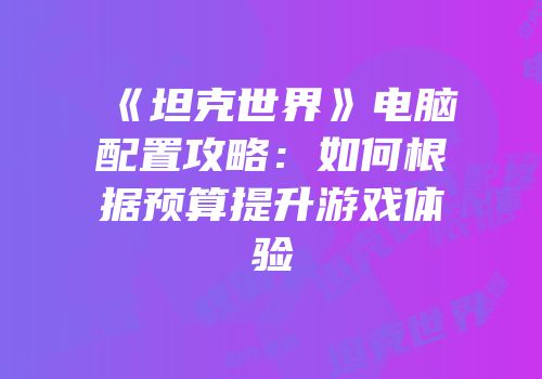 《坦克世界》电脑配置攻略：如何根据预算提升游戏体验