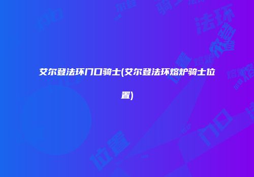 艾尔登法环门口骑士(艾尔登法环熔炉骑士位置)