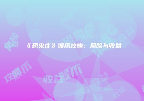 《恐鬼症》猴爪攻略：风险与收益
