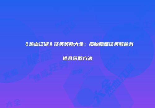 《热血江湖》任务奖励大全：揭秘隐藏任务和稀有道具获取方法