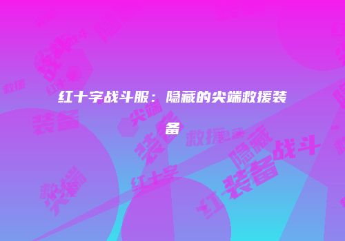 红十字战斗服：隐藏的尖端救援装备