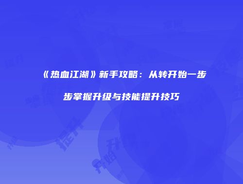 《热血江湖》新手攻略：从转开始一步步掌握升级与技能提升技巧