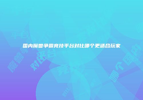 国内魔兽争霸竞技平台对比哪个更适合玩家
