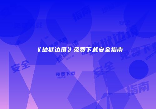 《地狱边境》免费下载安全指南