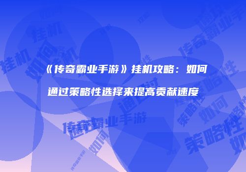 《传奇霸业手游》挂机攻略：如何通过策略性选择来提高贡献速度