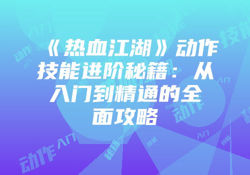 《热血江湖》动作技能进阶秘籍：从入门到精通的全面攻略