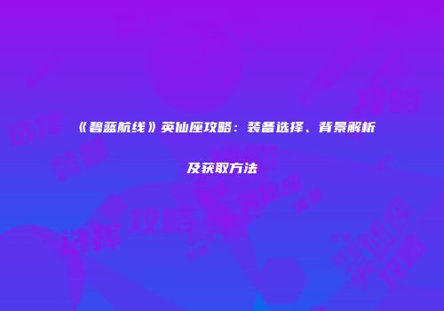 《碧蓝航线》英仙座攻略：装备选择、背景解析及获取方法