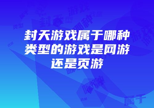 封天游戏属于哪种类型的游戏是网游还是页游