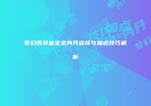 梦幻西游血宝宝内丹选择与加点技巧解析