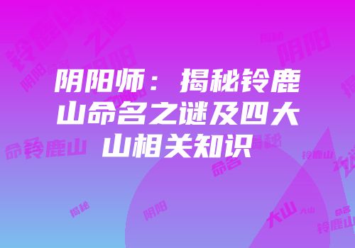 阴阳师：揭秘铃鹿山命名之谜及四大山相关知识