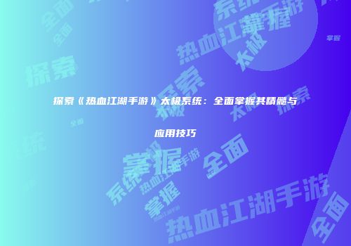 探索《热血江湖手游》太极系统：全面掌握其精髓与应用技巧