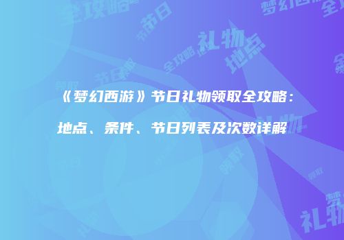 《梦幻西游》节日礼物领取全攻略：地点、条件、节日列表及次数详解