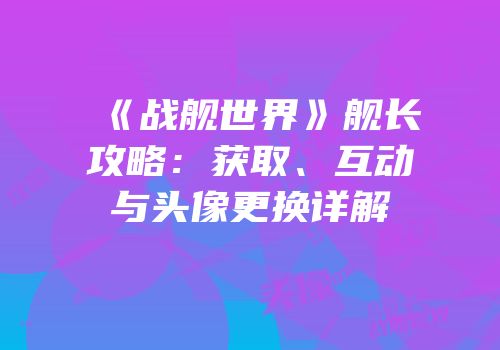 《战舰世界》舰长攻略：获取、互动与头像更换详解