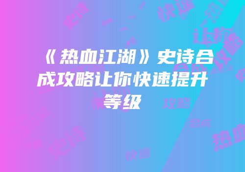 《热血江湖》史诗合成攻略让你快速提升等级