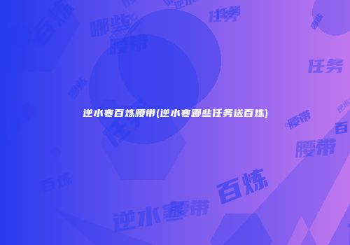 逆水寒百炼腰带(逆水寒哪些任务送百炼)
