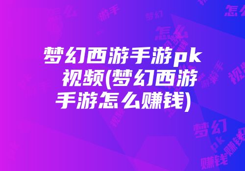 梦幻西游手游pk 视频(梦幻西游手游怎么赚钱)