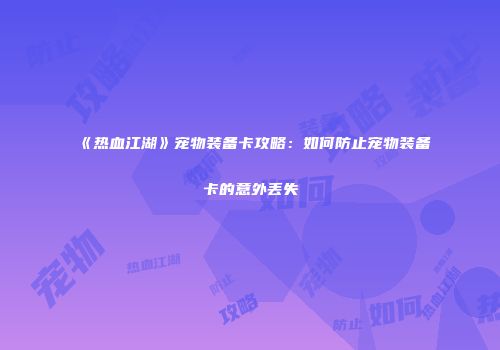 《热血江湖》宠物装备卡攻略：如何防止宠物装备卡的意外丢失