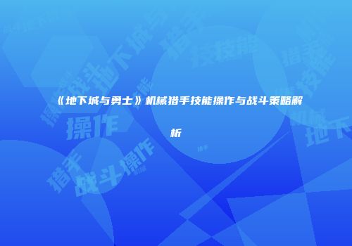 《地下城与勇士》机械猎手技能操作与战斗策略解析