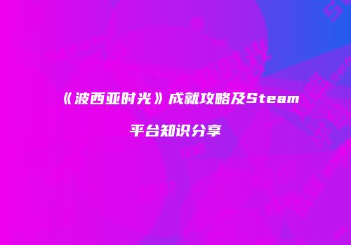 《波西亚时光》成就攻略及Steam平台知识分享