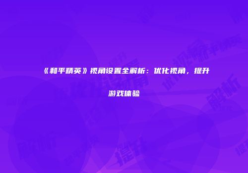 《和平精英》视角设置全解析：优化视角，提升游戏体验