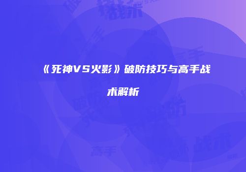 《死神VS火影》破防技巧与高手战术解析