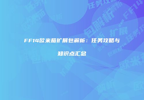 FF14欧米茄扩展包解析：任务攻略与知识点汇总