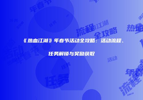 《热血江湖》年春节活动全攻略：活动流程、任务解锁与奖励获取