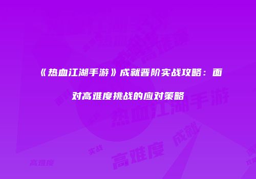 《热血江湖手游》成就晋阶实战攻略：面对高难度挑战的应对策略