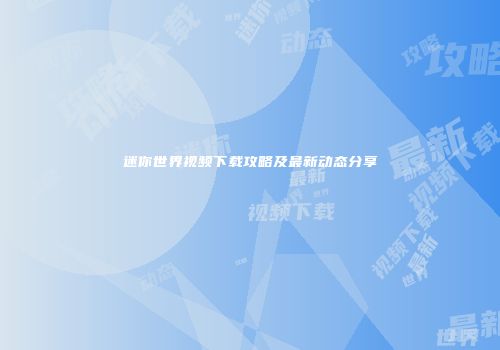 迷你世界视频下载攻略及最新动态分享