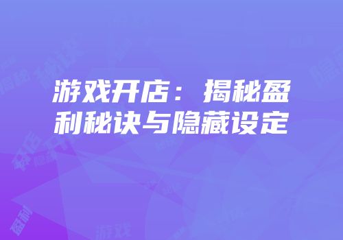 游戏开店：揭秘盈利秘诀与隐藏设定