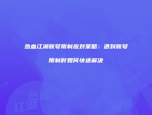 热血江湖账号限制应对策略:遇到账号限制时如何快速解决