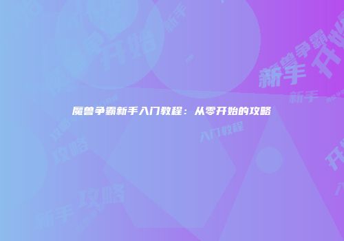 魔兽争霸新手入门教程：从零开始的攻略