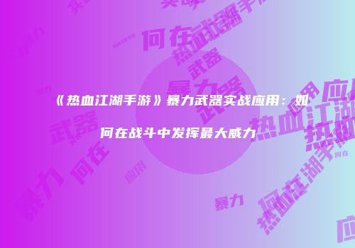 《热血江湖手游》暴力武器实战应用：如何在战斗中发挥最大威力