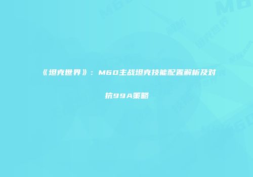 《坦克世界》：M60主战坦克技能配置解析及对抗99A策略