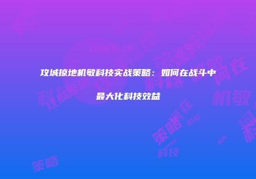 攻城掠地机敏科技实战策略：如何在战斗中最大化科技效益