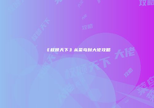 《权倾天下》从菜鸟到大佬攻略