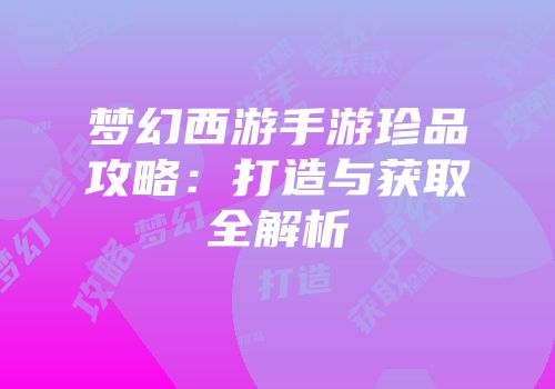 梦幻西游手游珍品攻略：打造与获取全解析