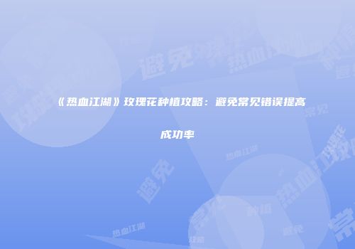 《热血江湖》玫瑰花种植攻略：避免常见错误提高成功率