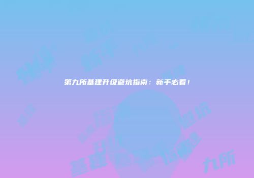 第九所基建升级避坑指南：新手必看！
