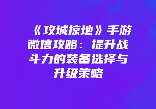 《攻城掠地》手游微信攻略：提升战斗力的装备选择与升级策略